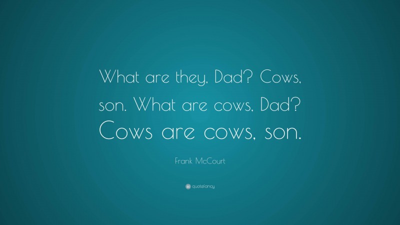 Frank McCourt Quote: “What are they, Dad? Cows, son. What are cows, Dad? Cows are cows, son.”