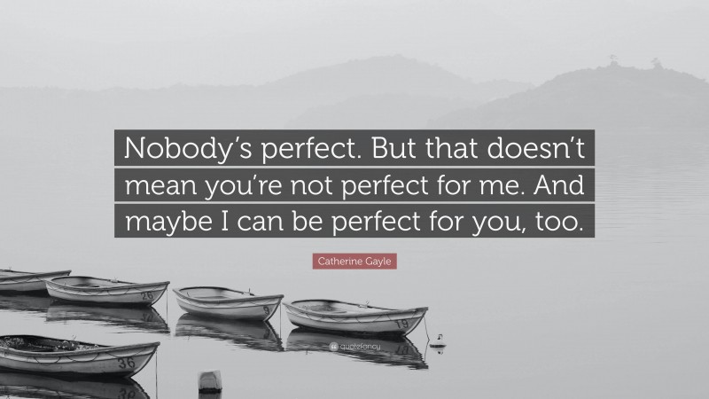 Catherine Gayle Quote: “Nobody’s perfect. But that doesn’t mean you’re not perfect for me. And maybe I can be perfect for you, too.”