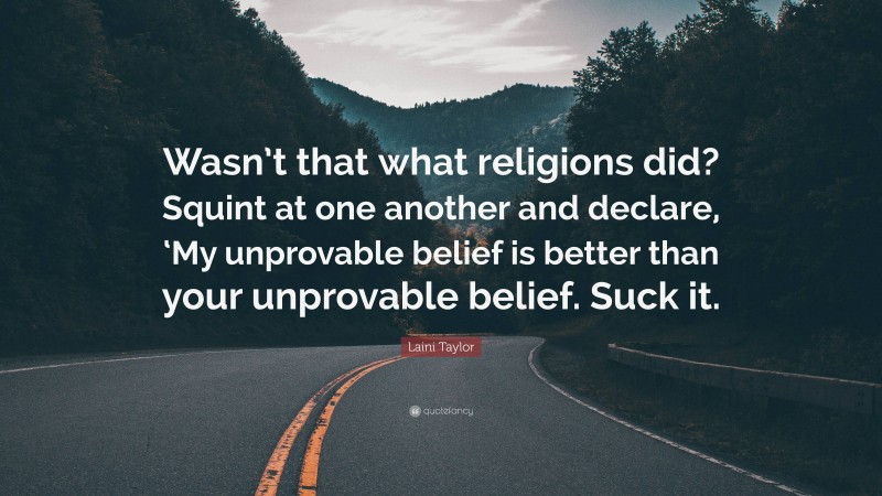 Laini Taylor Quote: “Wasn’t that what religions did? Squint at one another and declare, ‘My unprovable belief is better than your unprovable belief. Suck it.”