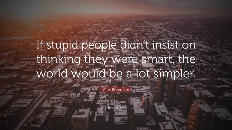 Alex Berenson Quote: “If stupid people didn’t insist on thinking they were smart, the world would be a lot simpler.”