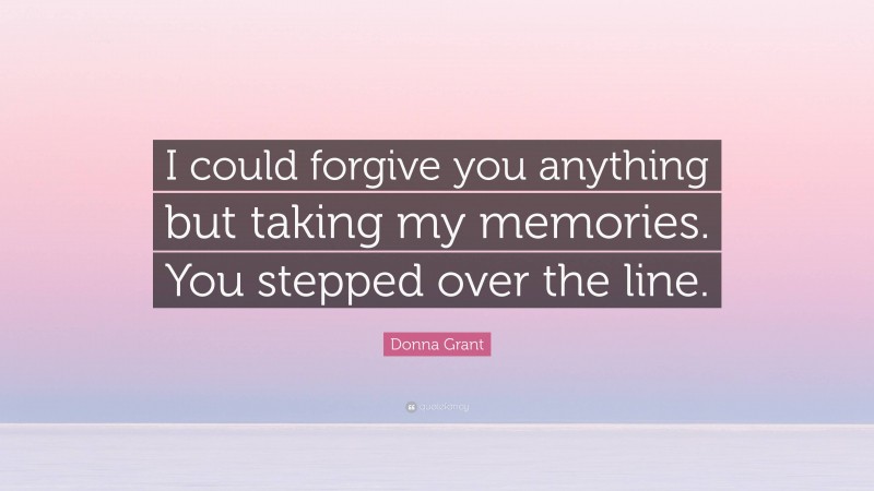 Donna Grant Quote: “I could forgive you anything but taking my memories. You stepped over the line.”