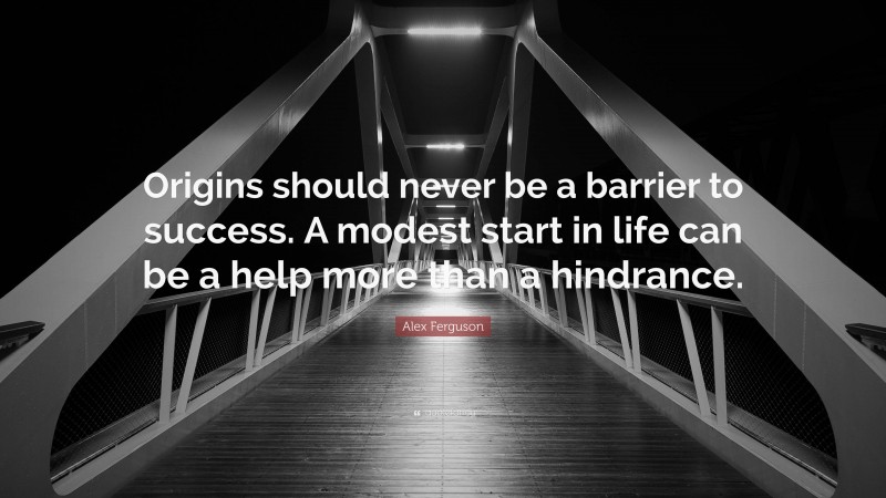 Alex Ferguson Quote: “Origins should never be a barrier to success. A modest start in life can be a help more than a hindrance.”