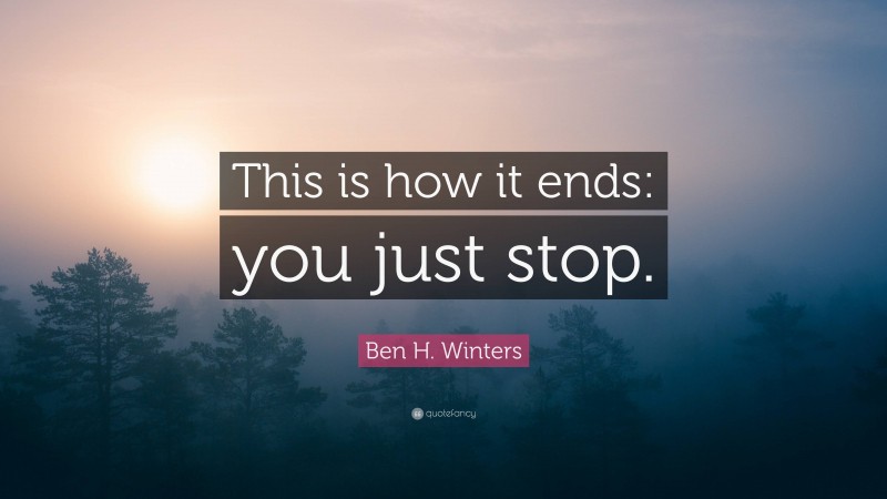 Ben H. Winters Quote: “This is how it ends: you just stop.”