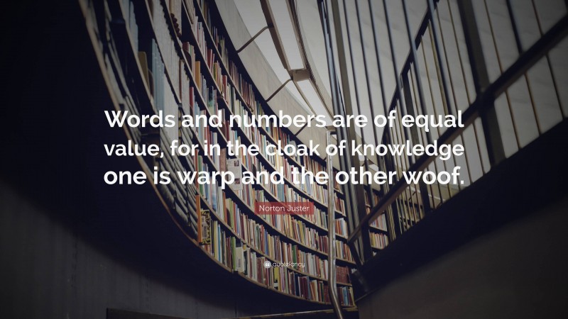 Norton Juster Quote: “Words and numbers are of equal value, for in the cloak of knowledge one is warp and the other woof.”