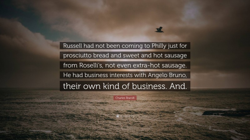 Charles Brandt Quote: “Russell had not been coming to Philly just for prosciutto bread and sweet and hot sausage from Roselli’s, not even extra-hot sausage. He had business interests with Angelo Bruno, their own kind of business. And.”