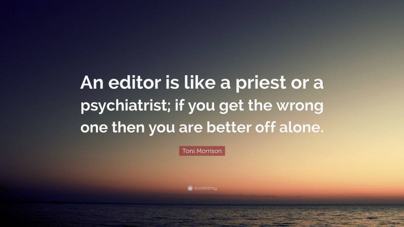 Toni Morrison Quote: “An editor is like a priest or a psychiatrist; if you get the wrong one then you are better off alone.”