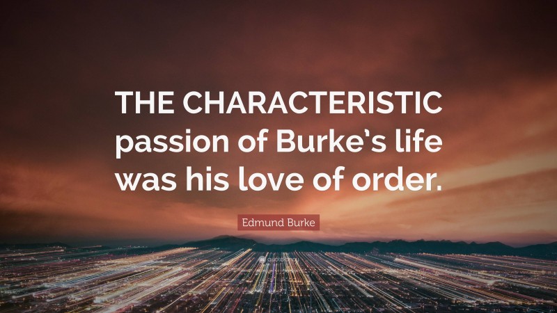 Edmund Burke Quote: “THE CHARACTERISTIC passion of Burke’s life was his love of order.”