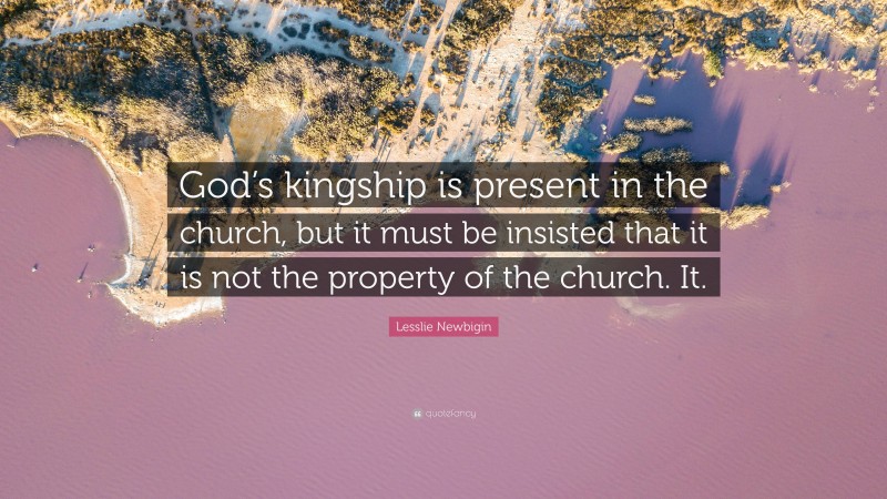 Lesslie Newbigin Quote: “God’s kingship is present in the church, but it must be insisted that it is not the property of the church. It.”