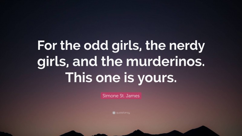 Simone St. James Quote: “For the odd girls, the nerdy girls, and the murderinos. This one is yours.”