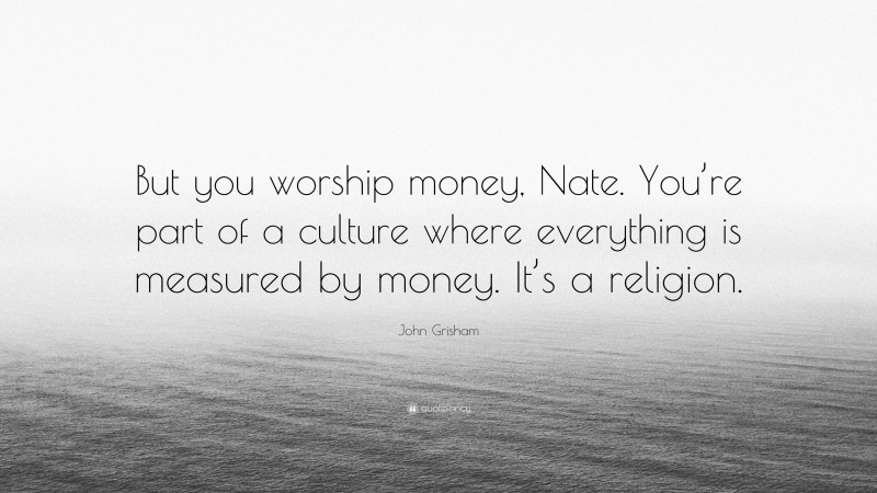 John Grisham Quote: “But you worship money, Nate. You’re part of a culture where everything is measured by money. It’s a religion.”