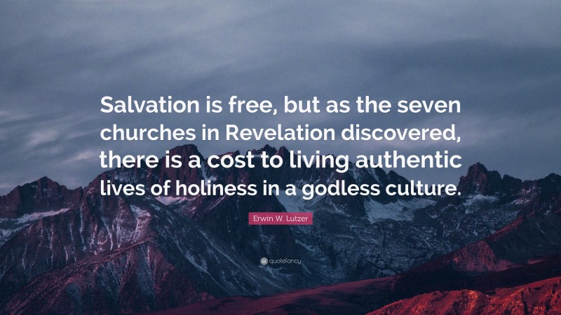 Erwin W. Lutzer Quote: “Salvation is free, but as the seven churches in Revelation discovered, there is a cost to living authentic lives of holiness in a godless culture.”