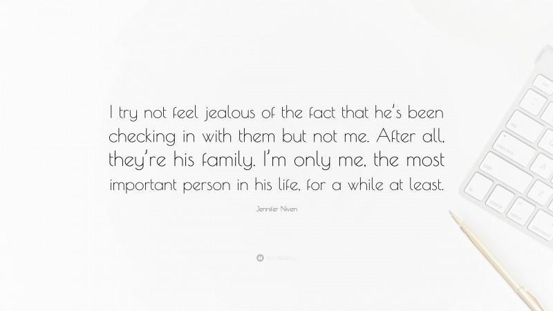 Jennifer Niven Quote: “I try not feel jealous of the fact that he’s been checking in with them but not me. After all, they’re his family. I’m only me, the most important person in his life, for a while at least.”