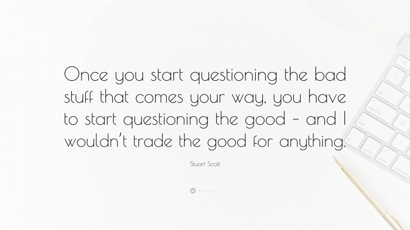 Stuart Scott Quote: “Once you start questioning the bad stuff that comes your way, you have to start questioning the good – and I wouldn’t trade the good for anything.”