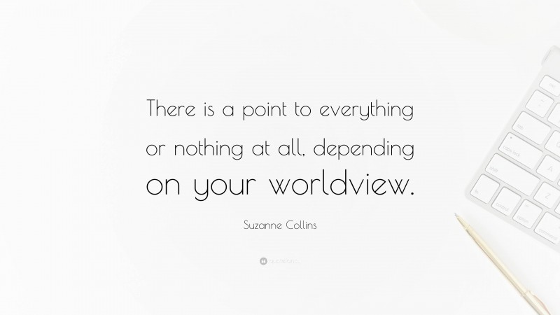 Suzanne Collins Quote: “There is a point to everything or nothing at all, depending on your worldview.”