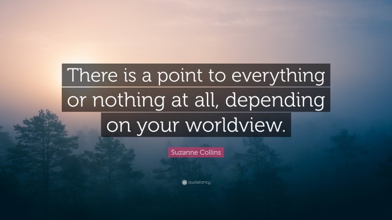 Suzanne Collins Quote: “There is a point to everything or nothing at all, depending on your worldview.”