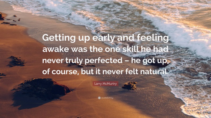 Larry McMurtry Quote: “Getting up early and feeling awake was the one skill he had never truly perfected – he got up, of course, but it never felt natural.”