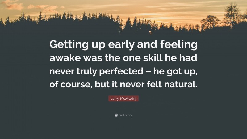 Larry McMurtry Quote: “Getting up early and feeling awake was the one skill he had never truly perfected – he got up, of course, but it never felt natural.”