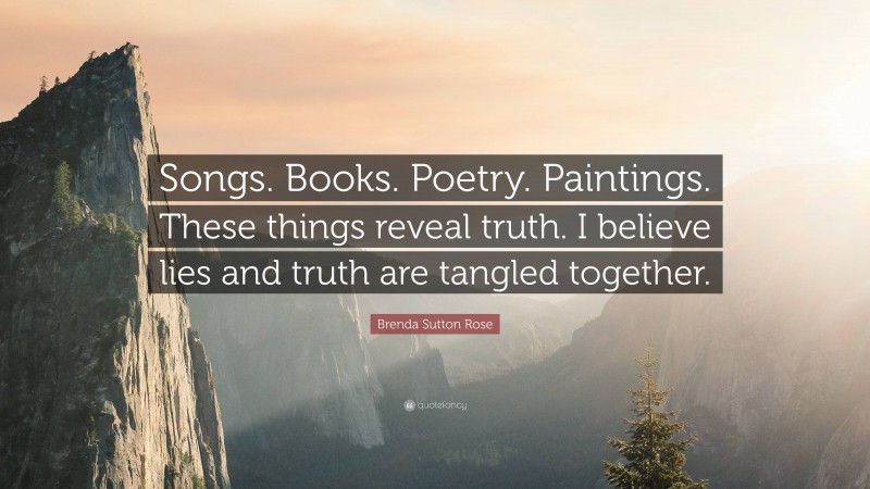 Brenda Sutton Rose Quote: “Songs. Books. Poetry. Paintings. These things reveal truth. I believe lies and truth are tangled together.”