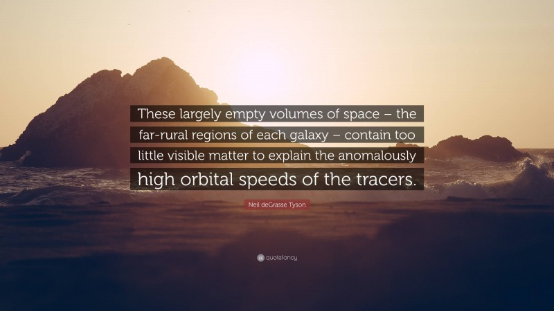 Neil deGrasse Tyson Quote: “These largely empty volumes of space – the far-rural regions of each galaxy – contain too little visible matter to explain the anomalously high orbital speeds of the tracers.”