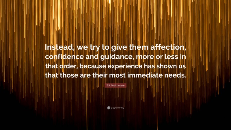 E.R. Braithwaite Quote: “Instead, we try to give them affection, confidence and guidance, more or less in that order, because experience has shown us that those are their most immediate needs.”
