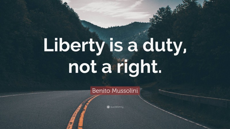 Benito Mussolini Quote: “Liberty is a duty, not a right.”