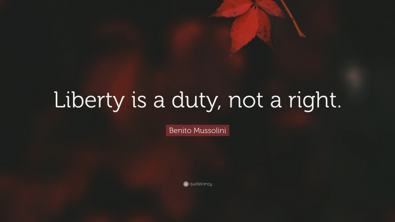 Benito Mussolini Quote: “Liberty is a duty, not a right.”