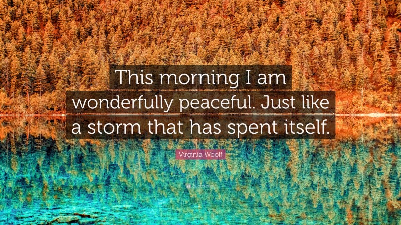 Virginia Woolf Quote: “This morning I am wonderfully peaceful. Just like a storm that has spent itself.”