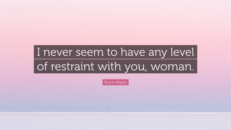 Brynn Myers Quote: “I never seem to have any level of restraint with you, woman.”