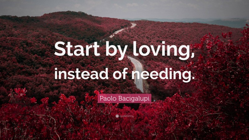 Paolo Bacigalupi Quote: “Start by loving, instead of needing.”
