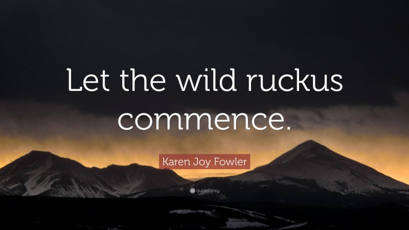 Karen Joy Fowler Quote: “Let the wild ruckus commence.”