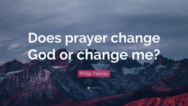 Philip Yancey Quote: “Does prayer change God or change me?”