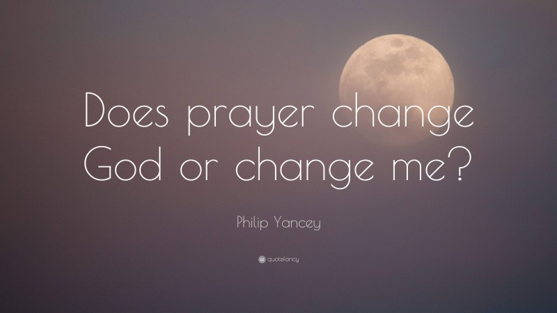 Philip Yancey Quote: “Does prayer change God or change me?”