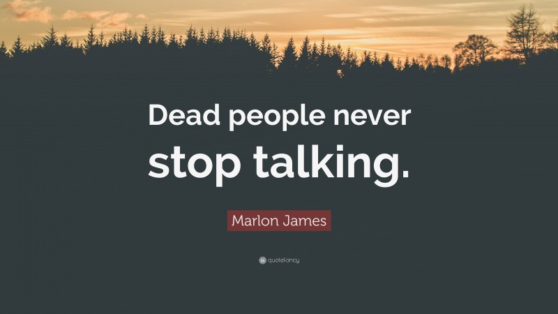 Marlon James Quote: “Dead people never stop talking.”