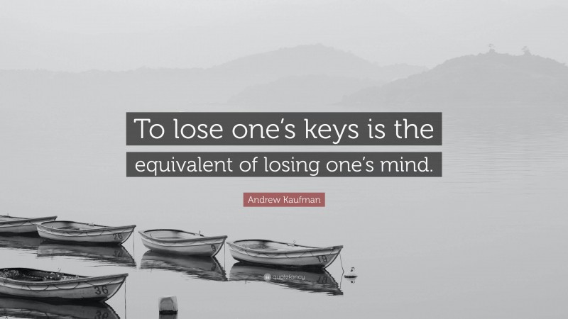 Andrew Kaufman Quote: “To lose one’s keys is the equivalent of losing one’s mind.”