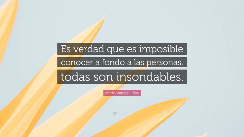 Mario Vargas Llosa Quote: “Es verdad que es imposible conocer a fondo a las personas, todas son insondables.”