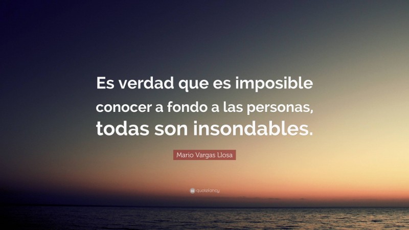 Mario Vargas Llosa Quote: “Es verdad que es imposible conocer a fondo a las personas, todas son insondables.”