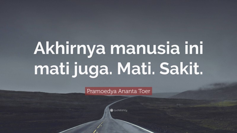 Pramoedya Ananta Toer Quote: “Akhirnya manusia ini mati juga. Mati. Sakit.”