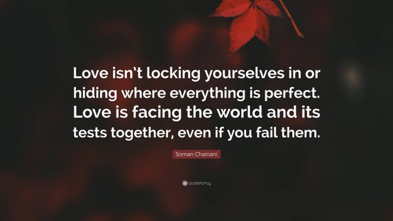 Soman Chainani Quote: “Love isn’t locking yourselves in or hiding where everything is perfect. Love is facing the world and its tests together, even if you fail them.”