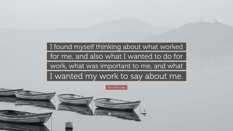 Dick Van Dyke Quote: “I found myself thinking about what worked for me, and also what I wanted to do for work, what was important to me, and what I wanted my work to say about me.”