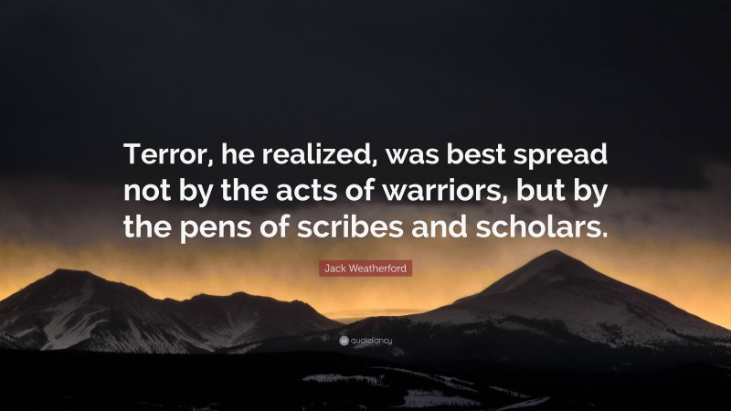 Jack Weatherford Quote: “Terror, he realized, was best spread not by the acts of warriors, but by the pens of scribes and scholars.”