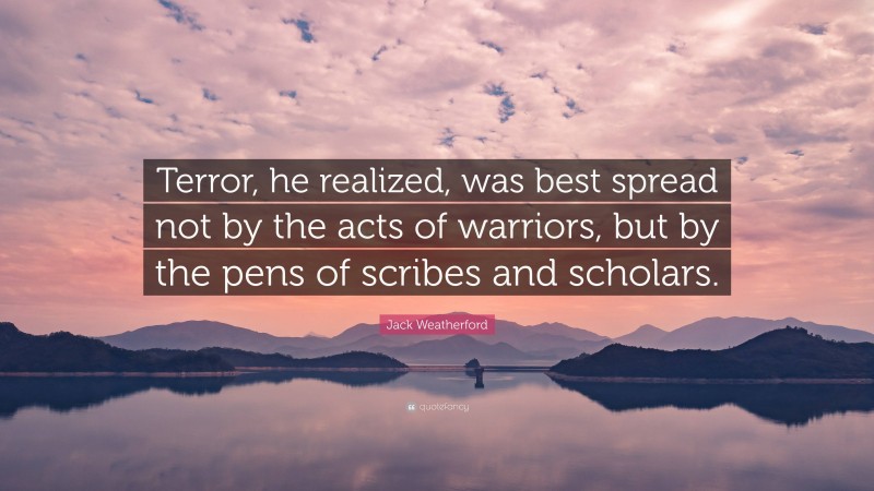 Jack Weatherford Quote: “Terror, he realized, was best spread not by the acts of warriors, but by the pens of scribes and scholars.”