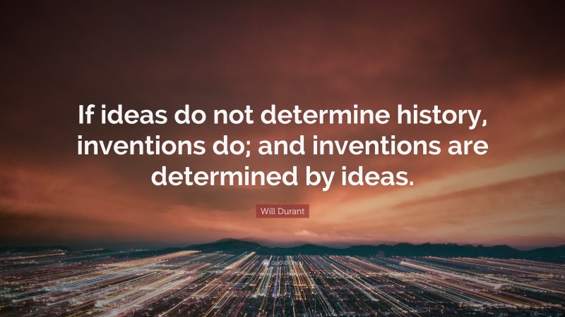 Will Durant Quote: “If ideas do not determine history, inventions do; and inventions are determined by ideas.”