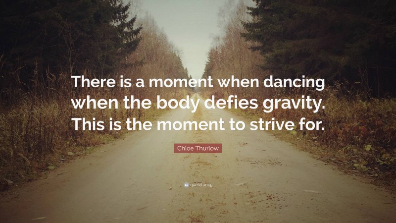 Chloe Thurlow Quote: “There is a moment when dancing when the body defies gravity. This is the moment to strive for.”