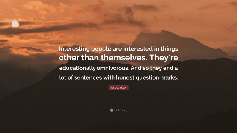 Jessica Hagy Quote: “Interesting people are interested in things other than themselves. They’re educationally omnivorous. And so they end a lot of sentences with honest question marks.”