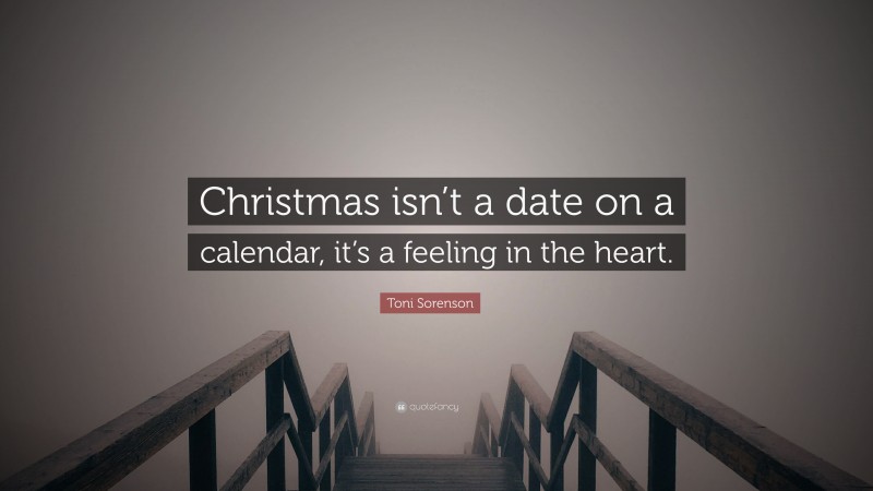 Toni Sorenson Quote: “Christmas isn’t a date on a calendar, it’s a feeling in the heart.”