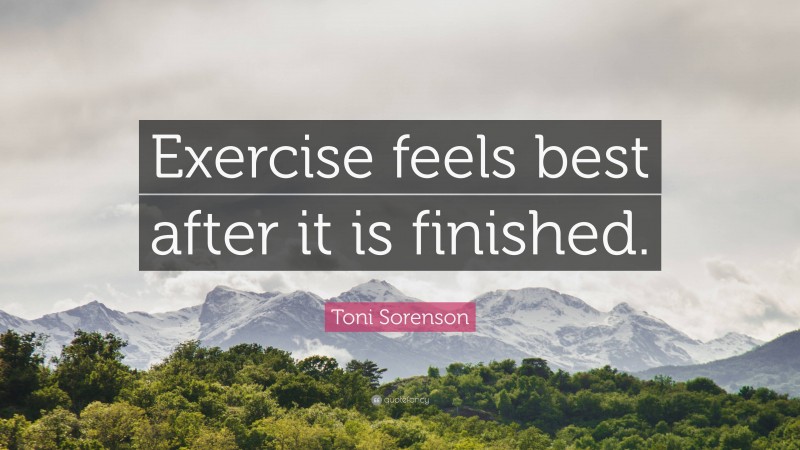 Toni Sorenson Quote: “Exercise feels best after it is finished.”