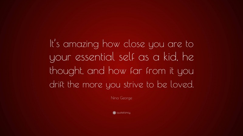 Nina George Quote: “It’s amazing how close you are to your essential self as a kid, he thought, and how far from it you drift the more you strive to be loved.”