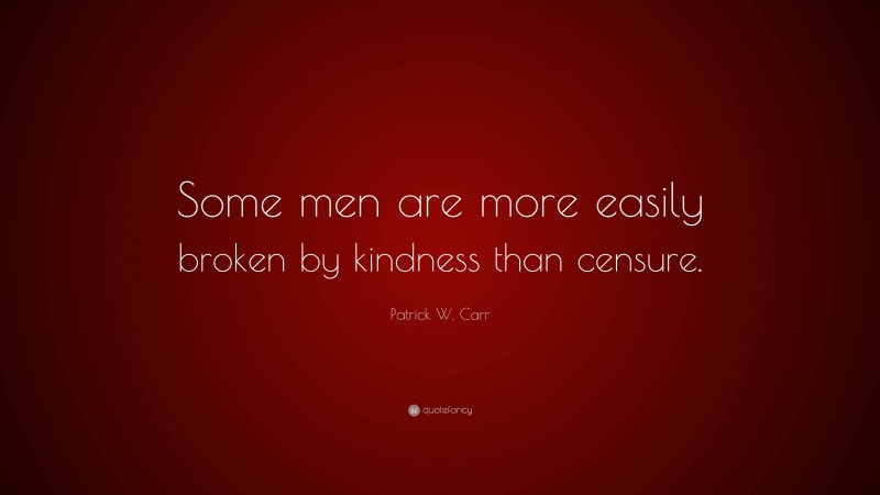 Patrick W. Carr Quote: “Some men are more easily broken by kindness than censure.”