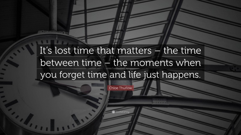 Chloe Thurlow Quote: “It’s lost time that matters – the time between time – the moments when you forget time and life just happens.”