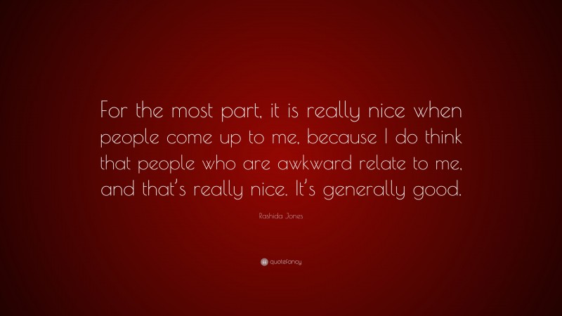 Rashida Jones Quote: “For the most part, it is really nice when people come up to me, because I do think that people who are awkward relate to me, and that’s really nice. It’s generally good.”